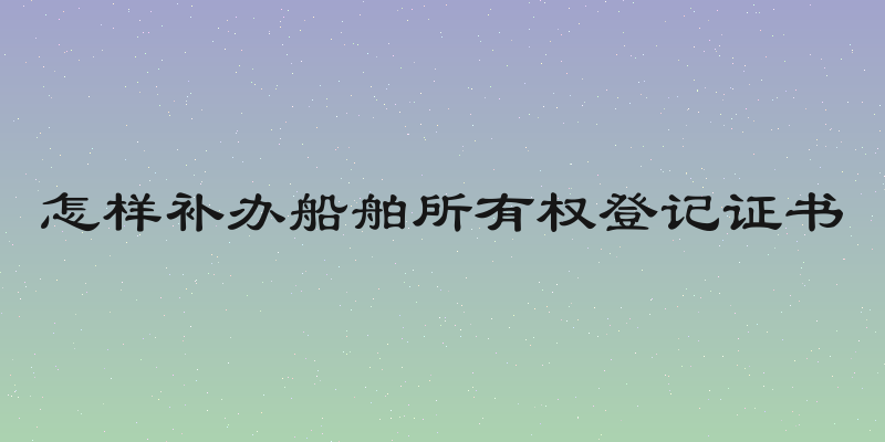 怎样补办船舶所有权登记证书