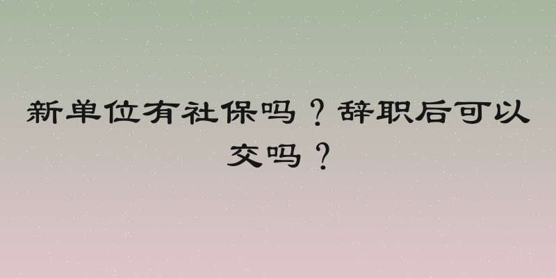 新单位有社保吗？辞职后可以交吗？
