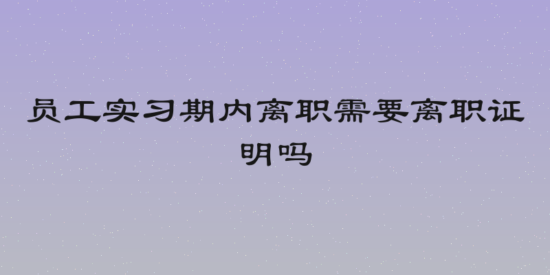 员工实习期内离职需要离职证明吗
