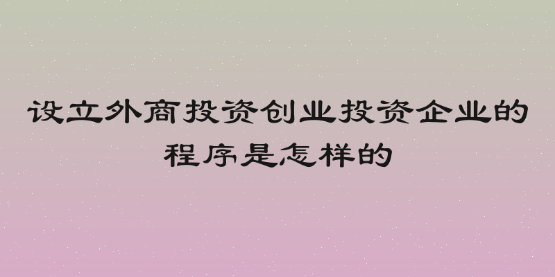 设立外商投资创业投资企业的程序是怎样的