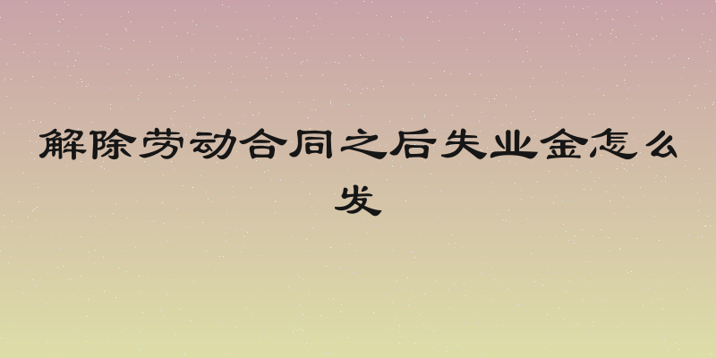 解除劳动合同之后失业金怎么发