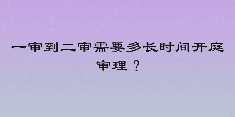 一审到二审需要多长时间开庭审理？