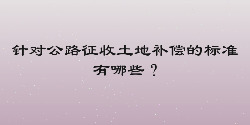 针对公路征收土地补偿的标准有哪些？