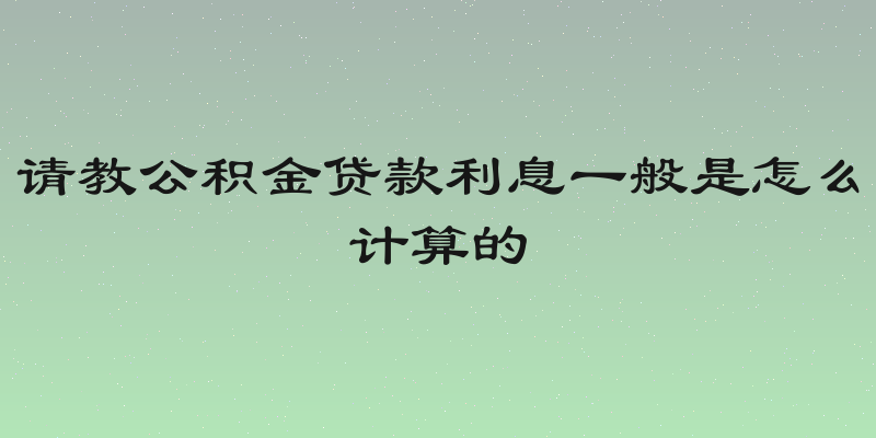 请教公积金贷款利息一般是怎么计算的