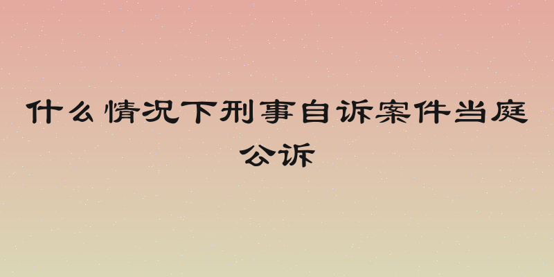 什么情况下刑事自诉案件当庭公诉