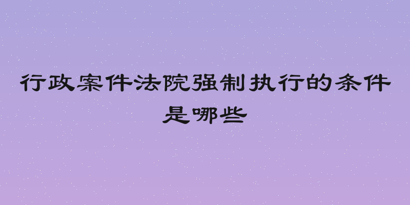 行政案件法院强制执行的条件是哪些