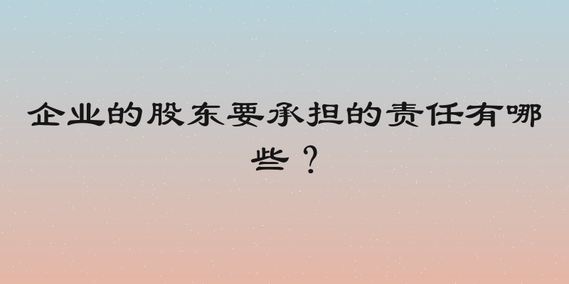 企业的股东要承担的责任有哪些？