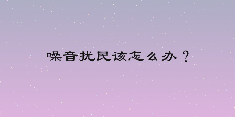 噪音扰民该怎么办？