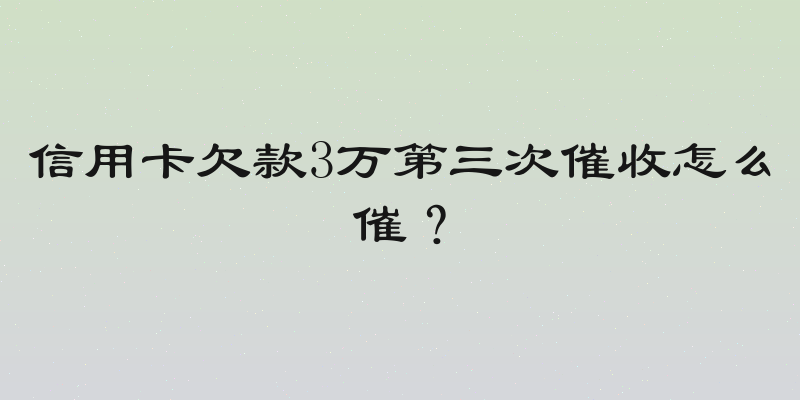 信用卡欠款3万第三次催收怎么催？