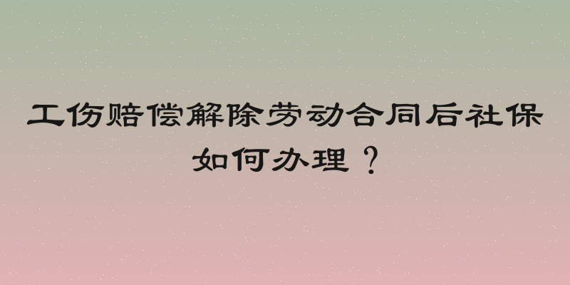 工伤赔偿解除劳动合同后社保如何办理？