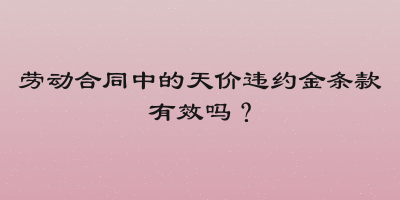 劳动合同中的天价违约金条款有效吗？