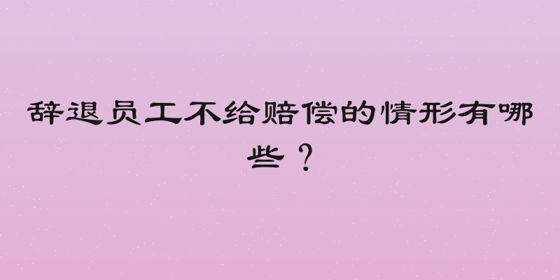 辞退员工不给赔偿的情形有哪些？