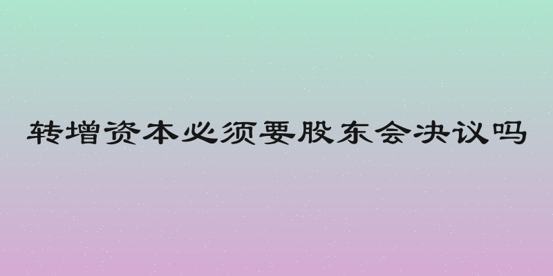 转增资本必须要股东会决议吗