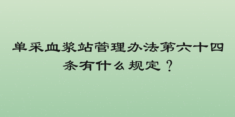单采血浆站管理办法第六十四条有什么规定？