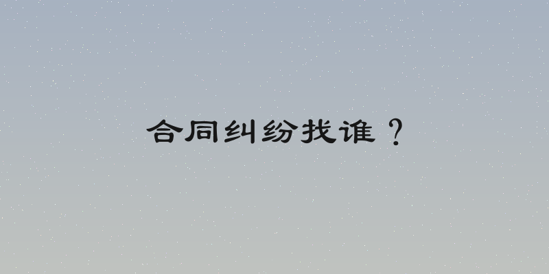合同纠纷找谁？