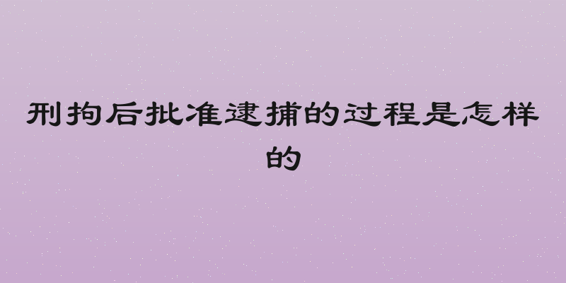 刑拘后批准逮捕的过程是怎样的