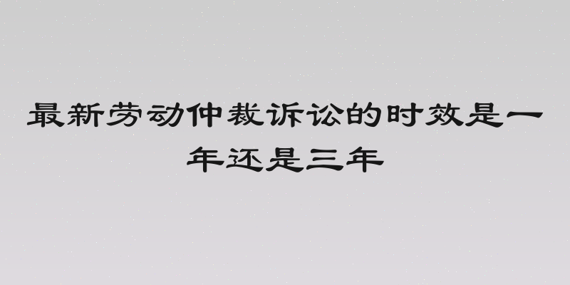 最新劳动仲裁诉讼的时效是一年还是三年