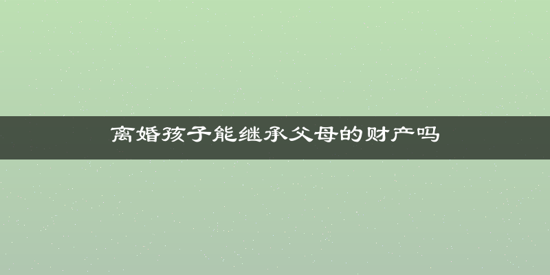离婚孩子能继承父母的财产吗