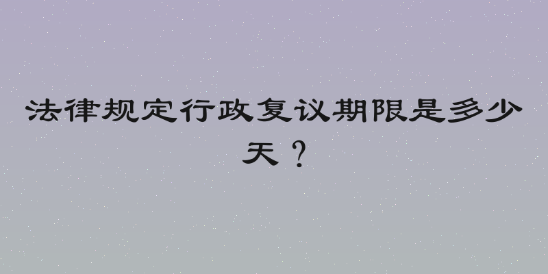 法律规定行政复议期限是多少天？