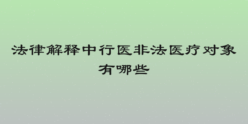 法律解释中行医非法医疗对象有哪些