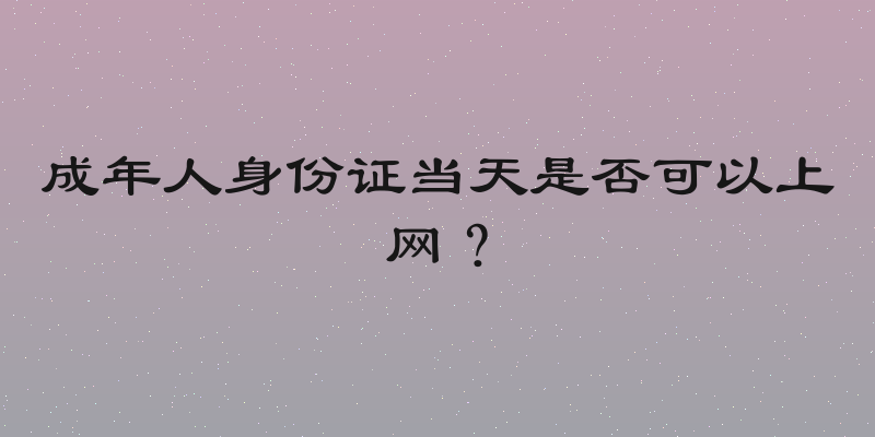 成年人身份证当天是否可以上网？