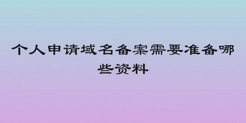个人申请域名备案需要准备哪些资料