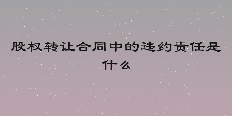 股权转让合同中的违约责任是什么