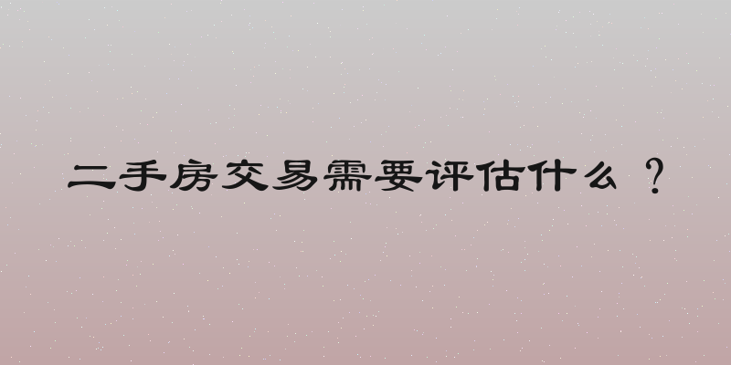 二手房交易需要评估什么？