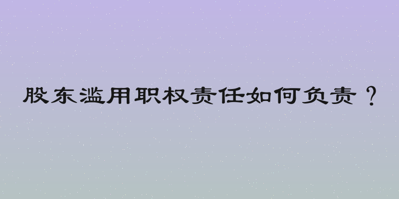 股东滥用职权责任如何负责？