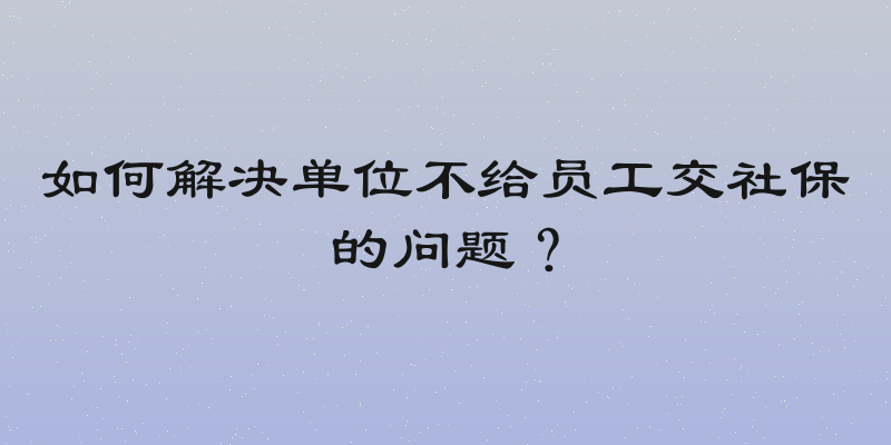 如何解决单位不给员工交社保的问题？