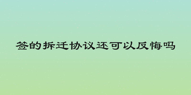 签的拆迁协议还可以反悔吗