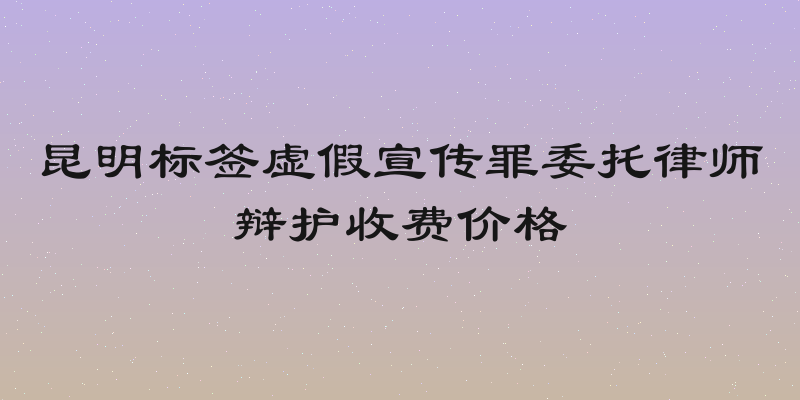 昆明标签虚假宣传罪委托律师辩护收费价格
