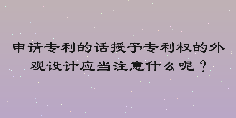 申请专利的话授予专利权的外观设计应当注意什么呢？