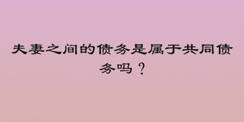 夫妻之间的债务是属于共同债务吗？