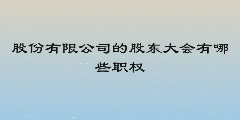 股份有限公司的股东大会有哪些职权