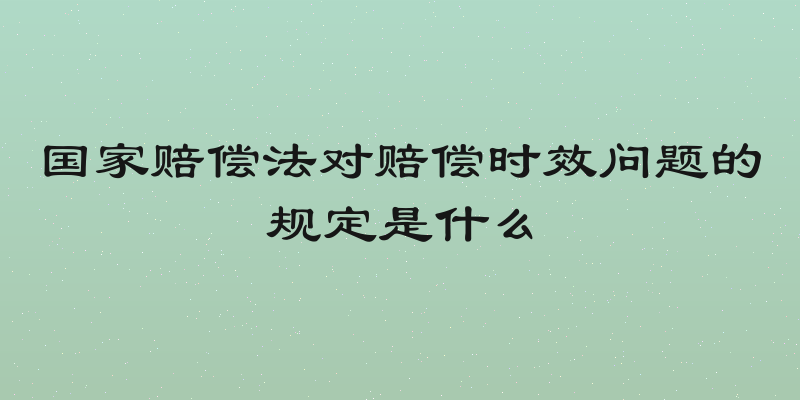 国家赔偿法对赔偿时效问题的规定是什么