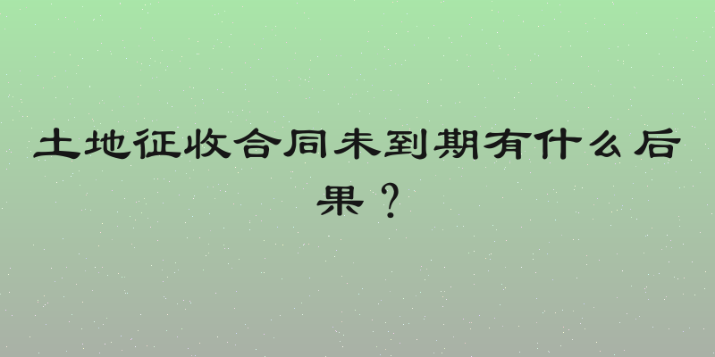 土地征收合同未到期有什么后果？