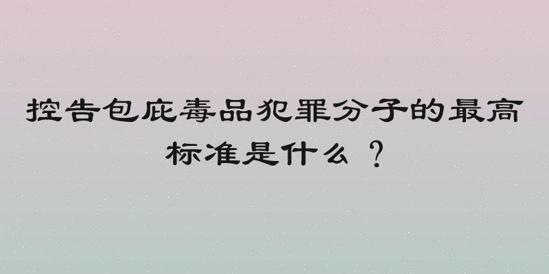 控告包庇毒品犯罪分子的最高标准是什么？