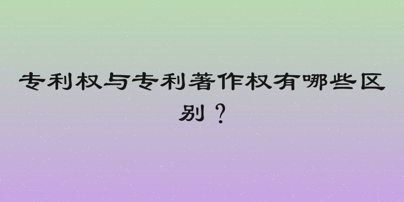专利权与专利著作权有哪些区别？