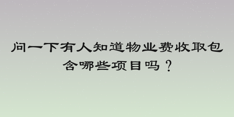 问一下有人知道物业费收取包含哪些项目吗？