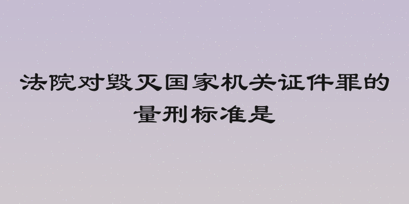 法院对毁灭国家机关证件罪的量刑标准是