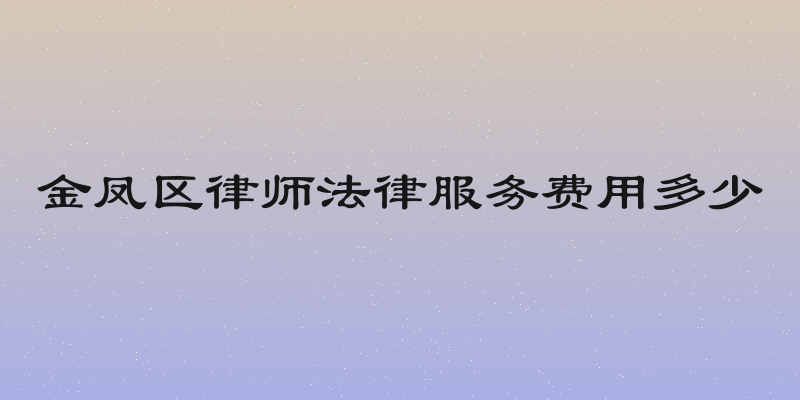 金凤区律师法律服务费用多少