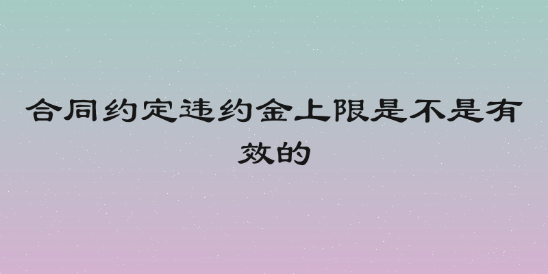合同约定违约金上限是不是有效的