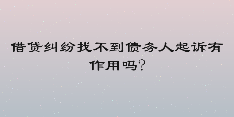 借贷纠纷找不到债务人起诉有作用吗?