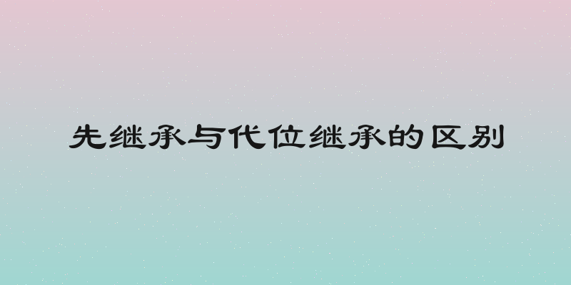 先继承与代位继承的区别