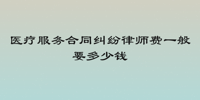 医疗服务合同纠纷律师费一般要多少钱