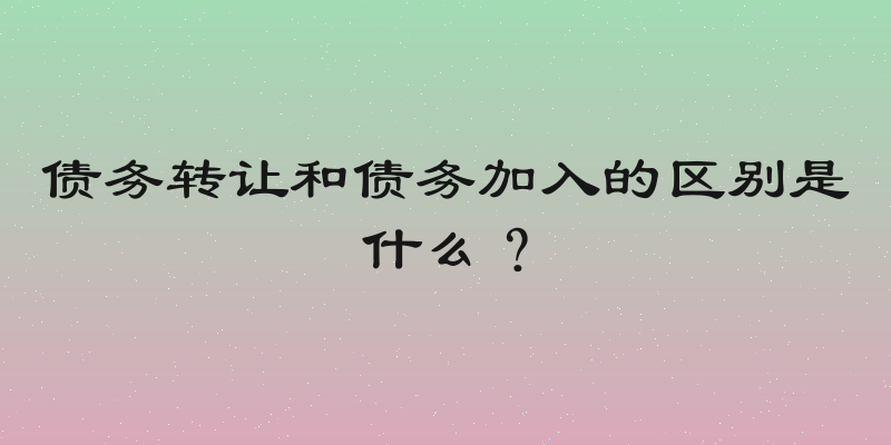 债务转让和债务加入的区别是什么？
