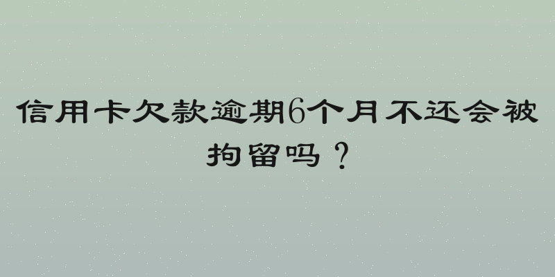 信用卡欠款逾期6个月不还会被拘留吗？