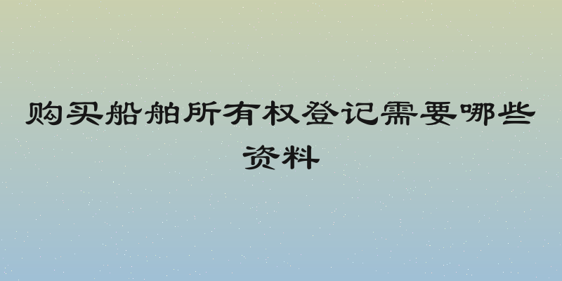 购买船舶所有权登记需要哪些资料