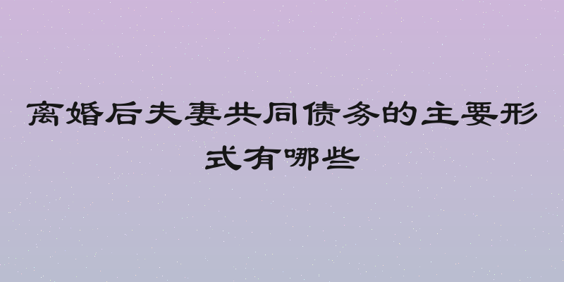 离婚后夫妻共同债务的主要形式有哪些